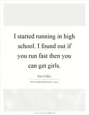 I started running in high school. I found out if you run fast then you can get girls Picture Quote #1