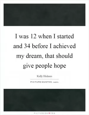 I was 12 when I started and 34 before I achieved my dream, that should give people hope Picture Quote #1