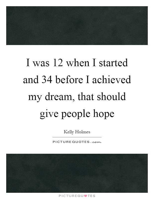 I was 12 when I started and 34 before I achieved my dream, that should give people hope Picture Quote #1