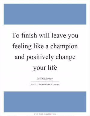 To finish will leave you feeling like a champion and positively change your life Picture Quote #1