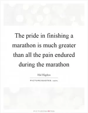 The pride in finishing a marathon is much greater than all the pain endured during the marathon Picture Quote #1