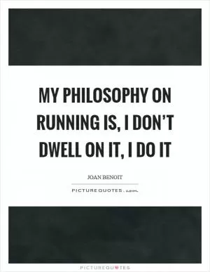 My philosophy on running is, I don’t dwell on it, I do it Picture Quote #1