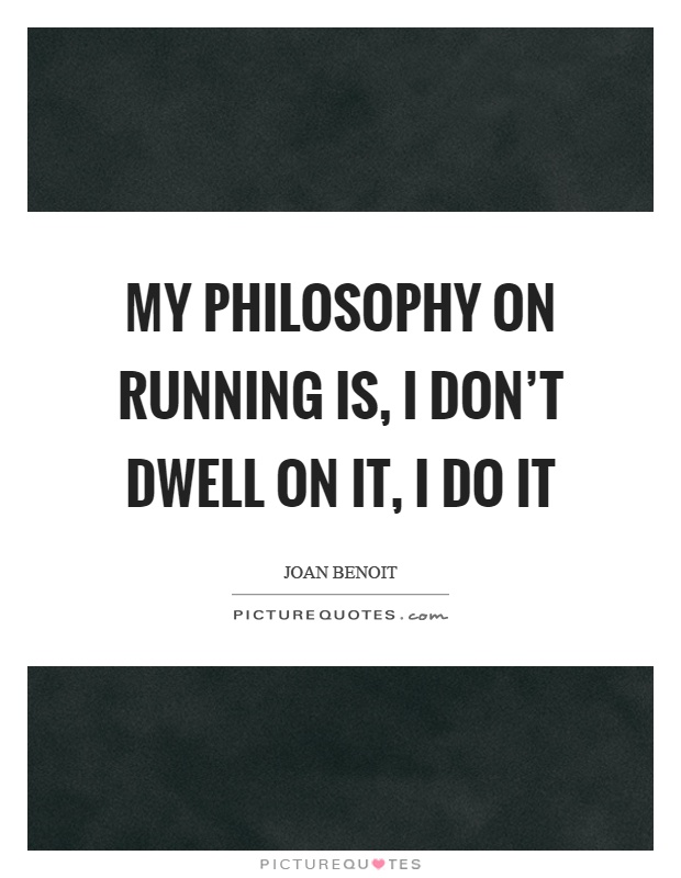 My philosophy on running is, I don't dwell on it, I do it Picture Quote #1