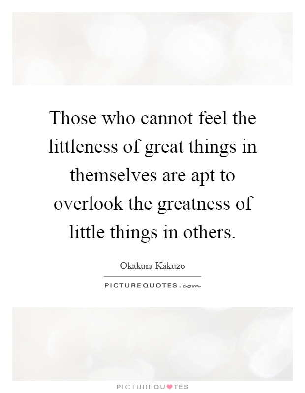 Those who cannot feel the littleness of great things in themselves are apt to overlook the greatness of little things in others Picture Quote #1