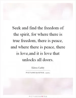 Seek and find the freedom of the spirit, for where there is true freedom, there is peace, and where there is peace, there is love,and it is love that unlocks all doors Picture Quote #1