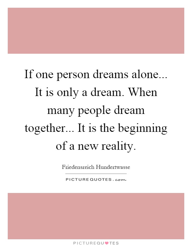If one person dreams alone... It is only a dream. When many people dream together... It is the beginning of a new reality Picture Quote #1