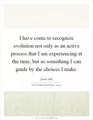 I have come to recognize evolution not only as an active process that I am experiencing at the time, but as something I can guide by the choices I make Picture Quote #1