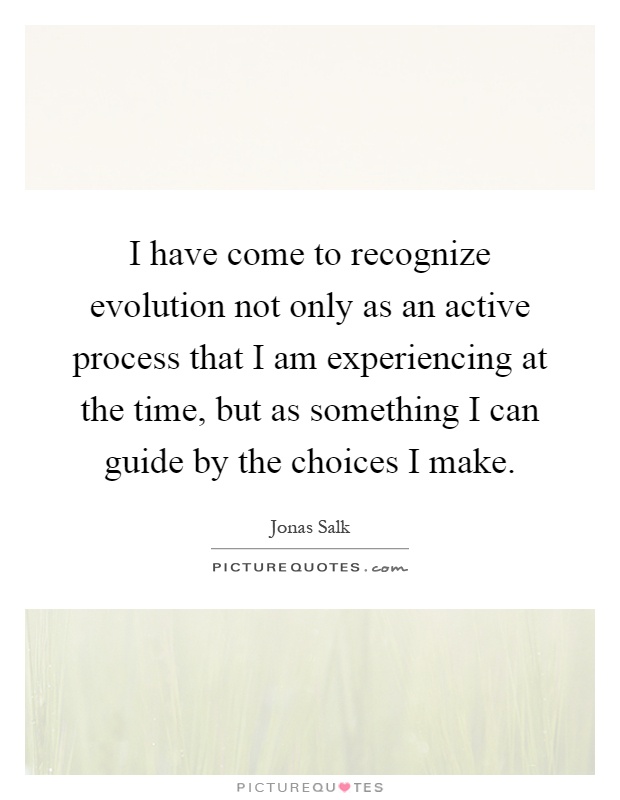 I have come to recognize evolution not only as an active process that I am experiencing at the time, but as something I can guide by the choices I make Picture Quote #1