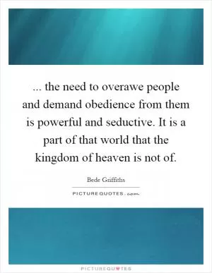 ... the need to overawe people and demand obedience from them is powerful and seductive. It is a part of that world that the kingdom of heaven is not of Picture Quote #1