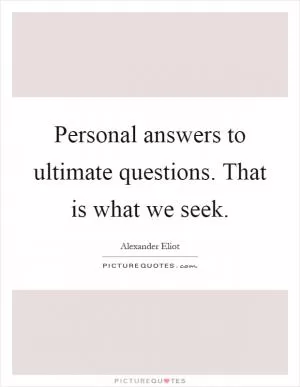 Personal answers to ultimate questions. That is what we seek Picture Quote #1