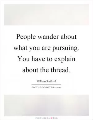 People wander about what you are pursuing. You have to explain about the thread Picture Quote #1