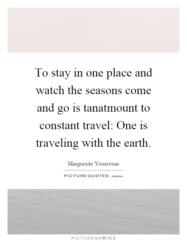 To stay in one place and watch the seasons come and go is tanatmount to constant travel: One is traveling with the earth Picture Quote #1