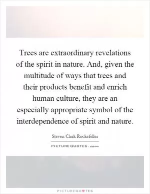 Trees are extraordinary revelations of the spirit in nature. And, given the multitude of ways that trees and their products benefit and enrich human culture, they are an especially appropriate symbol of the interdependence of spirit and nature Picture Quote #1