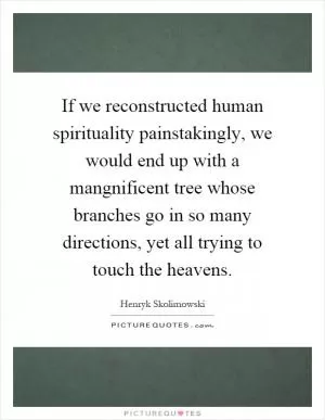 If we reconstructed human spirituality painstakingly, we would end up with a mangnificent tree whose branches go in so many directions, yet all trying to touch the heavens Picture Quote #1