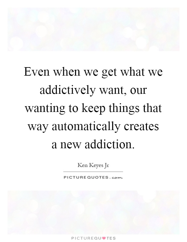 Even when we get what we addictively want, our wanting to keep things that way automatically creates a new addiction Picture Quote #1