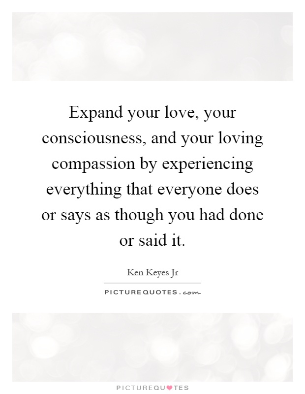 Expand your love, your consciousness, and your loving compassion by experiencing everything that everyone does or says as though you had done or said it Picture Quote #1