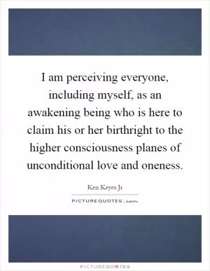 I am perceiving everyone, including myself, as an awakening being who is here to claim his or her birthright to the higher consciousness planes of unconditional love and oneness Picture Quote #1