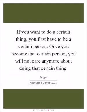 If you want to do a certain thing, you first have to be a certain person. Once you become that certain person, you will not care anymore about doing that certain thing Picture Quote #1