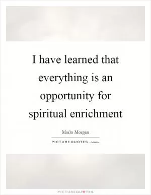 I have learned that everything is an opportunity for spiritual enrichment Picture Quote #1