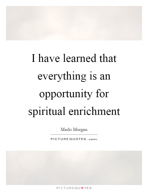 I have learned that everything is an opportunity for spiritual enrichment Picture Quote #1