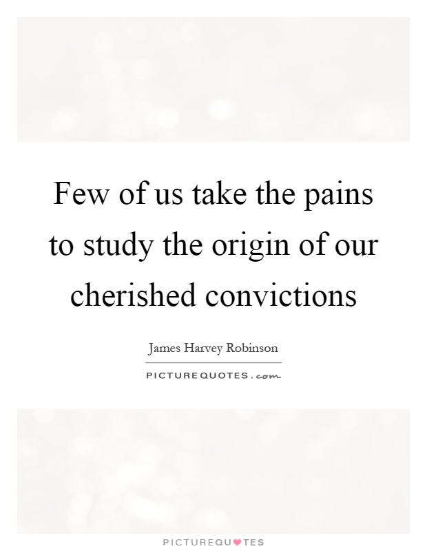 Few of us take the pains to study the origin of our cherished convictions Picture Quote #1