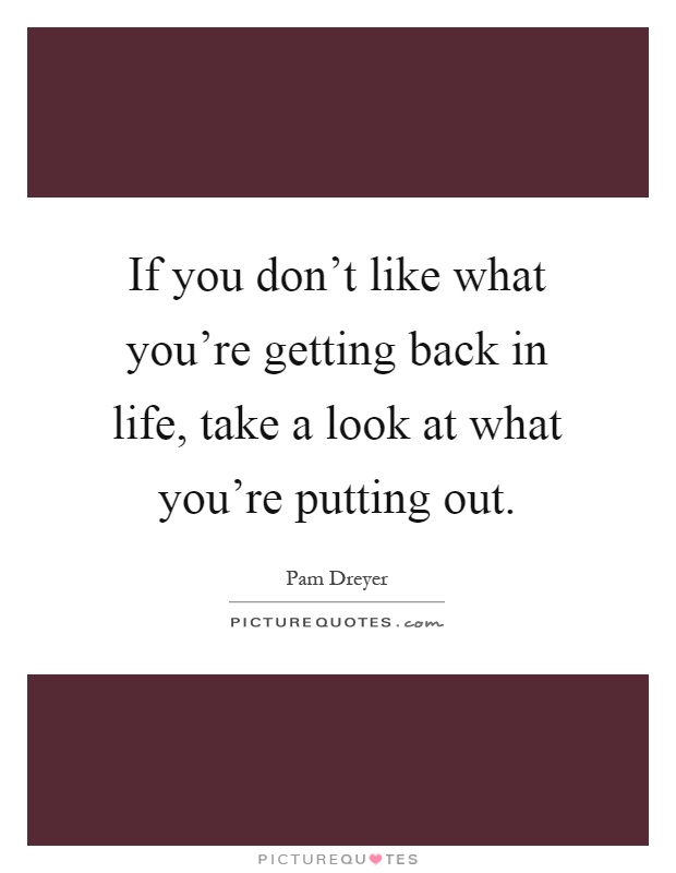 If you don't like what you're getting back in life, take a look at what you're putting out Picture Quote #1