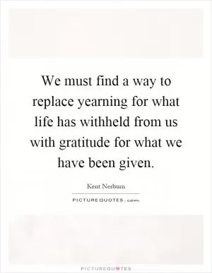 We must find a way to replace yearning for what life has withheld from us with gratitude for what we have been given Picture Quote #1