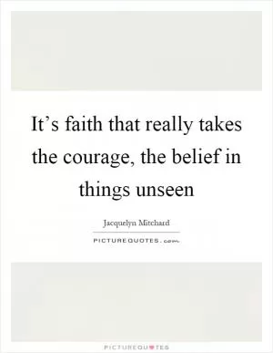 It’s faith that really takes the courage, the belief in things unseen Picture Quote #1