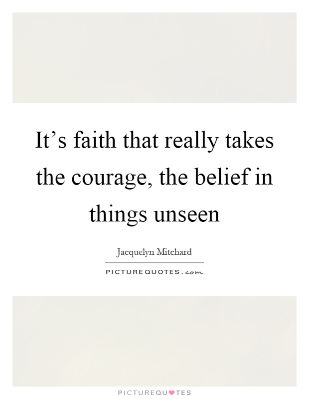 It's faith that really takes the courage, the belief in things unseen Picture Quote #1