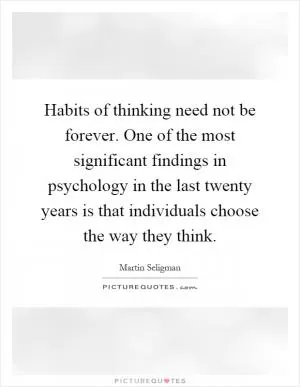 Habits of thinking need not be forever. One of the most significant findings in psychology in the last twenty years is that individuals choose the way they think Picture Quote #1
