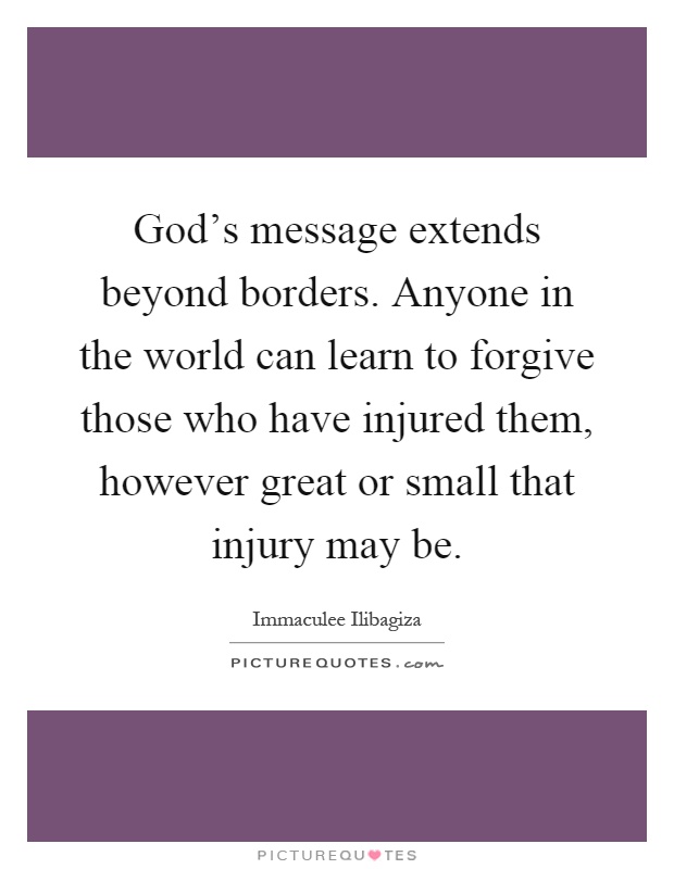 God's message extends beyond borders. Anyone in the world can learn to forgive those who have injured them, however great or small that injury may be Picture Quote #1