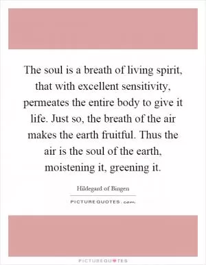 The soul is a breath of living spirit, that with excellent sensitivity, permeates the entire body to give it life. Just so, the breath of the air makes the earth fruitful. Thus the air is the soul of the earth, moistening it, greening it Picture Quote #1