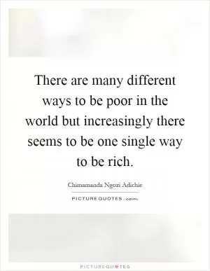 There are many different ways to be poor in the world but increasingly there seems to be one single way to be rich Picture Quote #1