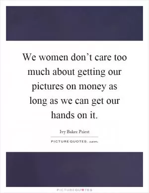 We women don’t care too much about getting our pictures on money as long as we can get our hands on it Picture Quote #1