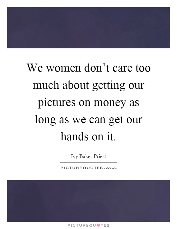We women don't care too much about getting our pictures on money as long as we can get our hands on it Picture Quote #1