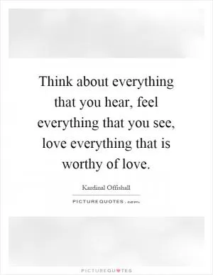 Think about everything that you hear, feel everything that you see, love everything that is worthy of love Picture Quote #1