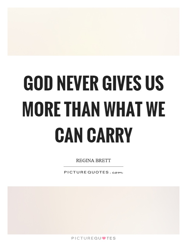 God never gives us more than what we can carry Picture Quote #1