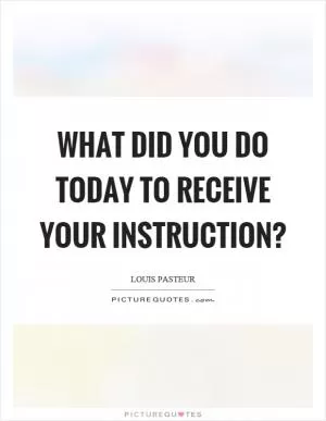 What did you do today to receive your instruction? Picture Quote #1
