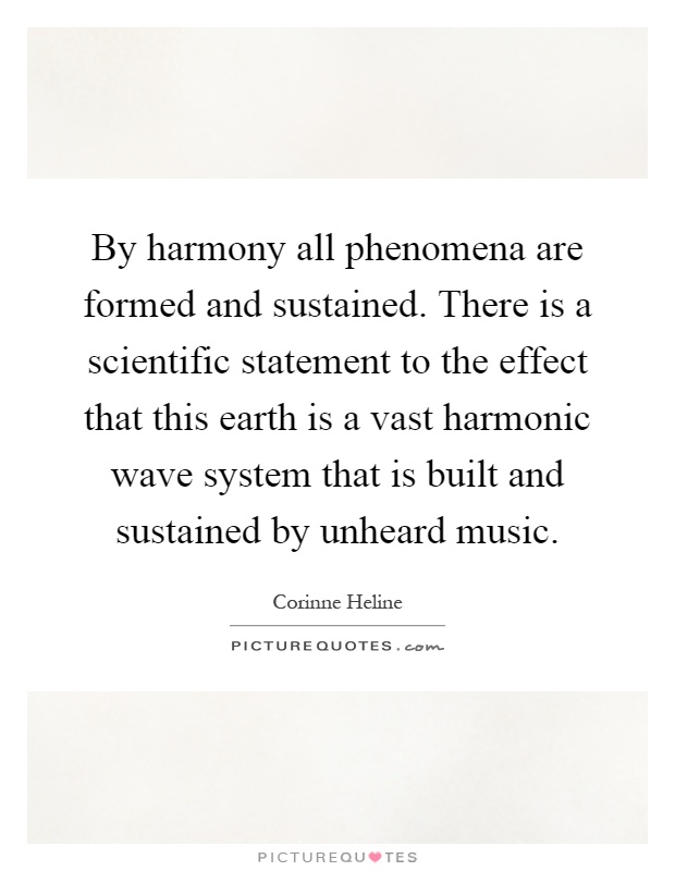 By harmony all phenomena are formed and sustained. There is a scientific statement to the effect that this earth is a vast harmonic wave system that is built and sustained by unheard music Picture Quote #1