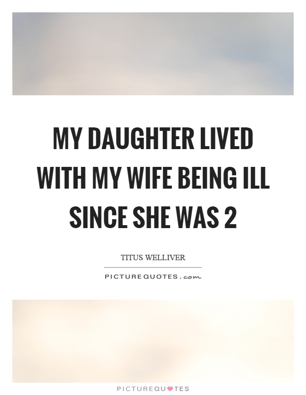 My daughter lived with my wife being ill since she was 2 Picture Quote #1