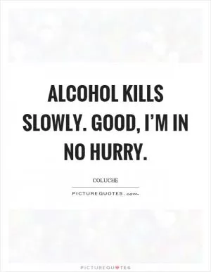 Alcohol kills slowly. Good, I’m in no hurry Picture Quote #1