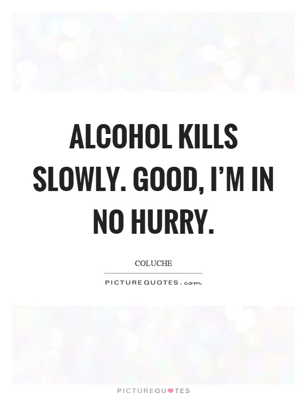 Alcohol kills slowly. Good, I'm in no hurry Picture Quote #1