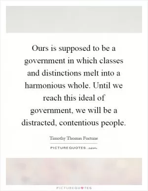 Ours is supposed to be a government in which classes and distinctions melt into a harmonious whole. Until we reach this ideal of government, we will be a distracted, contentious people Picture Quote #1