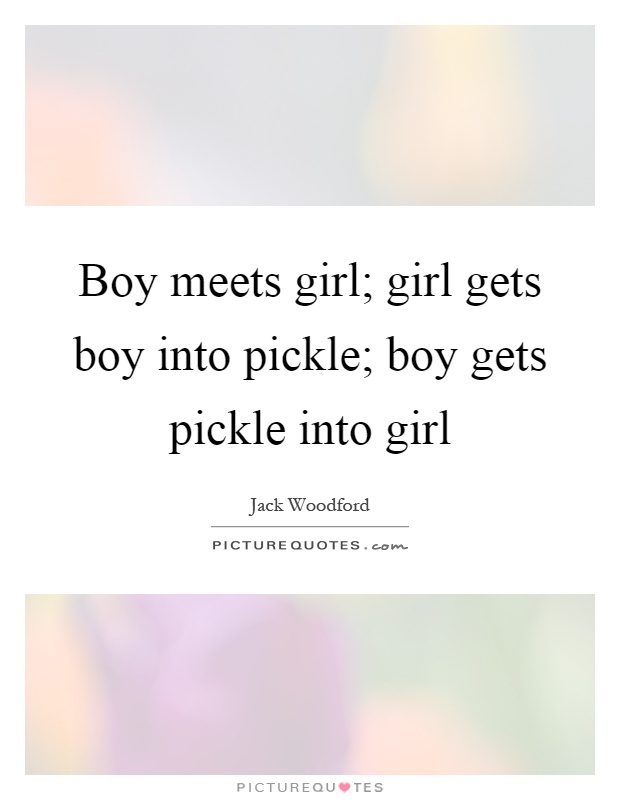 Boy meets girl; girl gets boy into pickle; boy gets pickle into girl Picture Quote #1