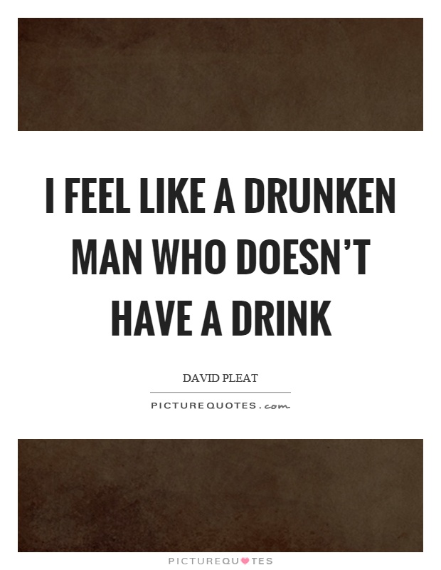 I feel like a drunken man who doesn't have a drink Picture Quote #1