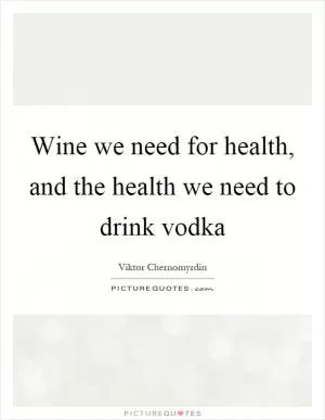Wine we need for health, and the health we need to drink vodka Picture Quote #1