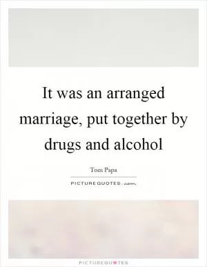 It was an arranged marriage, put together by drugs and alcohol Picture Quote #1