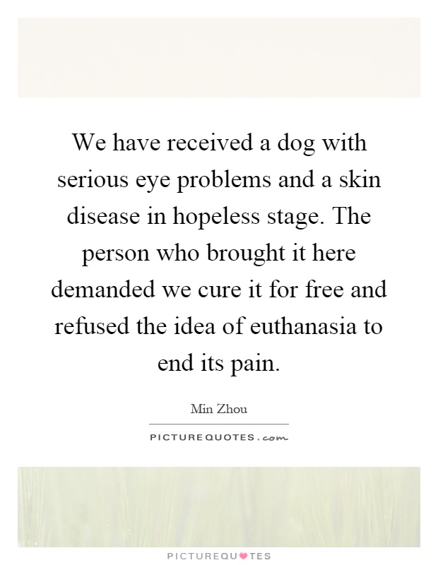 We have received a dog with serious eye problems and a skin disease in hopeless stage. The person who brought it here demanded we cure it for free and refused the idea of euthanasia to end its pain Picture Quote #1