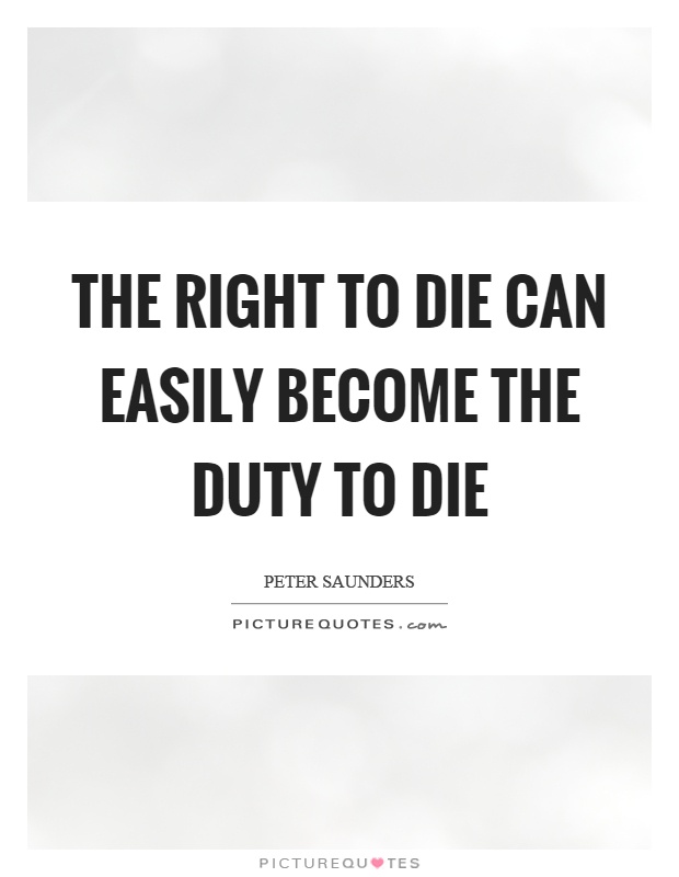 The right to die can easily become the duty to die Picture Quote #1