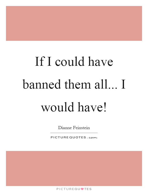 If I could have banned them all... I would have! Picture Quote #1